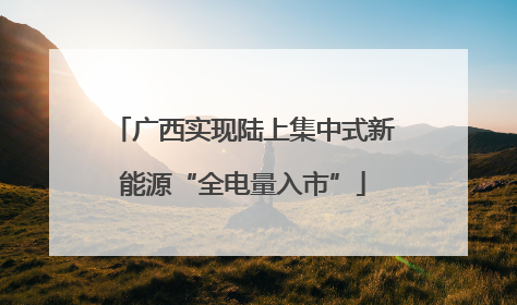 广西实现陆上集中式新能源“全电量入市”