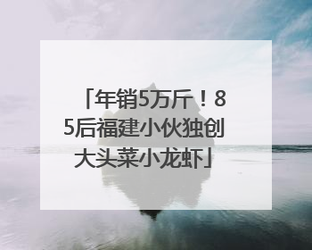 年销5万斤！85后福建小伙独创大头菜小龙虾
