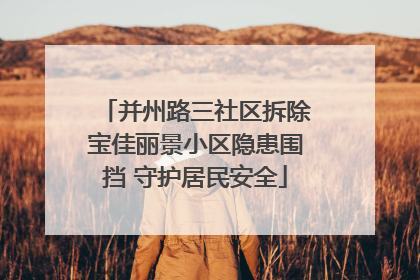 并州路三社区拆除宝佳丽景小区隐患围挡 守护居民安全