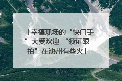 幸福现场的“快门手”大受欢迎 “领证跟拍”在池州有些火