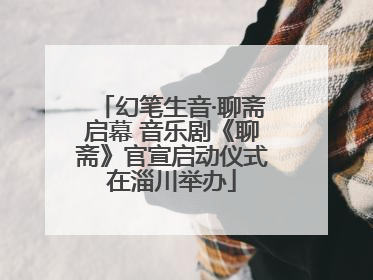 幻笔生音·聊斋启幕 音乐剧《聊斋》官宣启动仪式在淄川举办