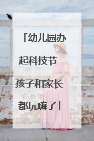 幼儿园办起科技节 孩子和家长都玩嗨了