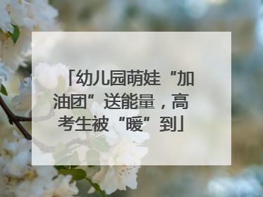 幼儿园萌娃“加油团”送能量，高考生被“暖”到