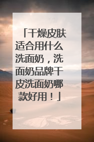 干燥皮肤适合用什么洗面奶，洗面奶品牌干皮洗面奶哪款好用！