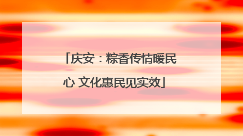 庆安：粽香传情暖民心 文化惠民见实效
