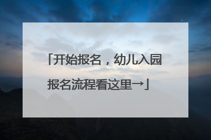 开始报名，幼儿入园报名流程看这里→