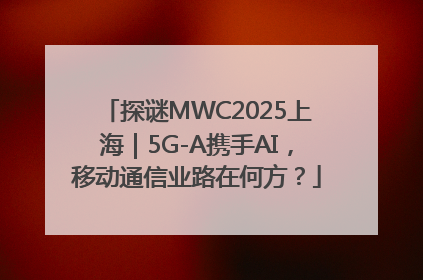 探谜MWC2025上海｜5G-A携手AI，移动通信业路在何方？