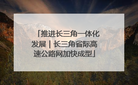 推进长三角一体化发展｜长三角省际高速公路网加快成型