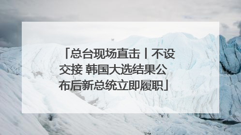 总台现场直击丨不设交接 韩国大选结果公布后新总统立即履职
