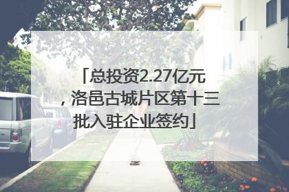总投资2.27亿元，洛邑古城片区第十三批入驻企业签约