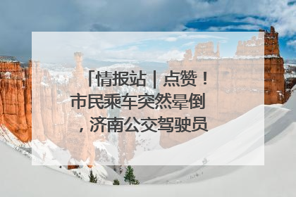 情报站｜点赞！市民乘车突然晕倒，济南公交驾驶员和乘客热心相助