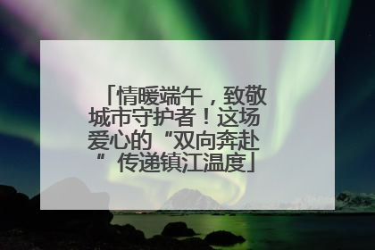 情暖端午，致敬城市守护者！这场爱心的“双向奔赴”传递镇江温度