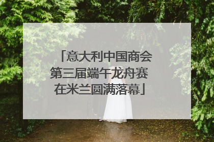 意大利中国商会第三届端午龙舟赛在米兰圆满落幕