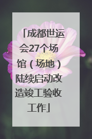 成都世运会27个场馆（场地）陆续启动改造竣工验收工作