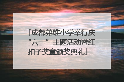 成都弟维小学举行庆“六一”主题活动暨红扣子奖章颁奖典礼