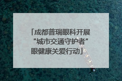 成都普瑞眼科开展“城市交通守护者”眼健康关爱行动