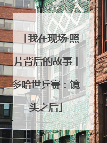 我在现场·照片背后的故事丨多哈世乒赛：镜头之后