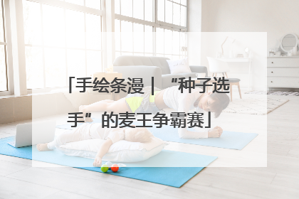 手绘条漫｜“种子选手”的麦王争霸赛