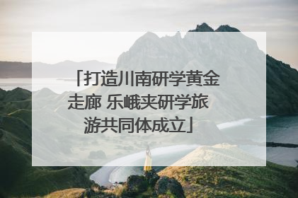 打造川南研学黄金走廊 乐峨夹研学旅游共同体成立
