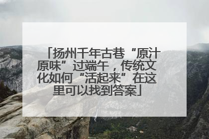 扬州千年古巷“原汁原味”过端午，传统文化如何“活起来”在这里可以找到答案