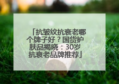 抗皱纹抗衰老哪个牌子好？国货护肤品揭晓：30岁抗衰老品牌推荐
