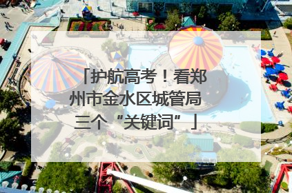 护航高考！看郑州市金水区城管局三个“关键词”