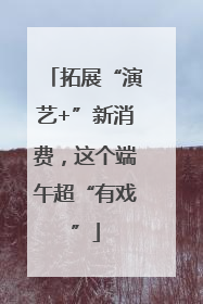 拓展“演艺+”新消费，这个端午超“有戏”