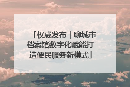 权威发布｜聊城市档案馆数字化赋能打造便民服务新模式