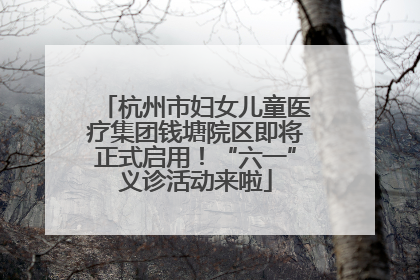 杭州市妇女儿童医疗集团钱塘院区即将正式启用！“六一”义诊活动来啦