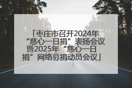 枣庄市召开2024年“慈心一日捐”表扬会议暨2025年“慈心一日捐”网络募捐动员会议