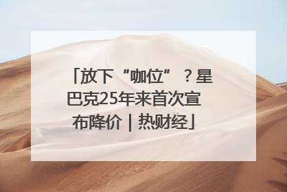 放下“咖位”？星巴克25年来首次宣布降价｜热财经