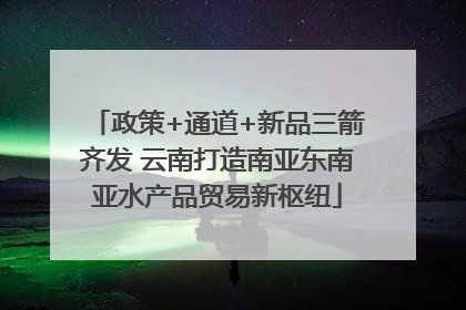 政策+通道+新品三箭齐发 云南打造南亚东南亚水产品贸易新枢纽