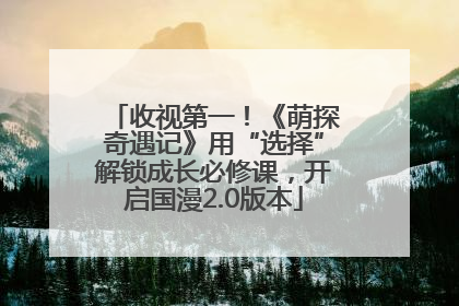 收视第一！《萌探奇遇记》用“选择”解锁成长必修课，开启国漫2.0版本