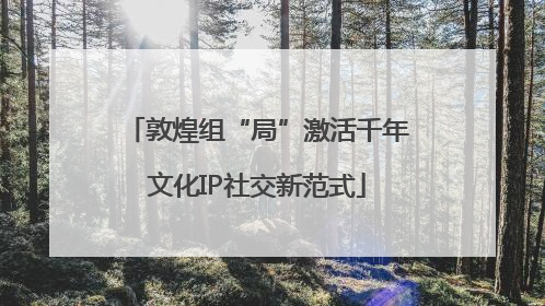 敦煌组“局”激活千年文化IP社交新范式