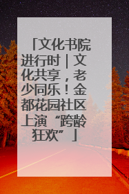 文化书院进行时｜文化共享，老少同乐！金都花园社区上演“跨龄狂欢”