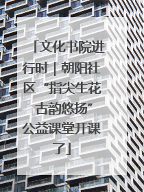 文化书院进行时｜朝阳社区“指尖生花 古韵悠扬”公益课堂开课了