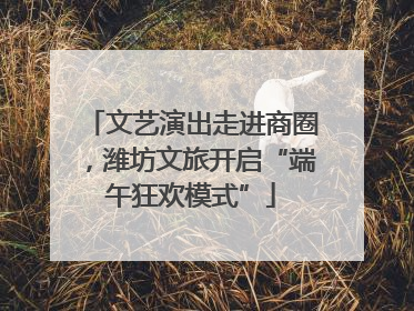 文艺演出走进商圈，潍坊文旅开启“端午狂欢模式”