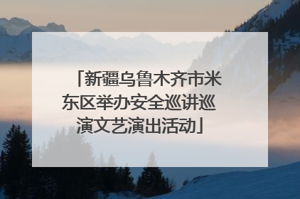 新疆乌鲁木齐市米东区举办安全巡讲巡演文艺演出活动