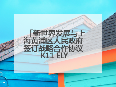 新世界发展与上海黄浦区人民政府签订战略合作协议 K11 ELYSEA璀璨启幕