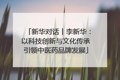 新华对话丨李新华：以科技创新与文化传承引领中医药品牌发展