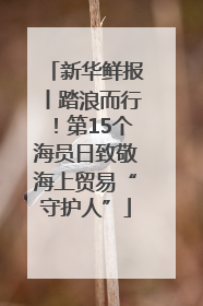 新华鲜报丨踏浪而行！第15个海员日致敬海上贸易“守护人”