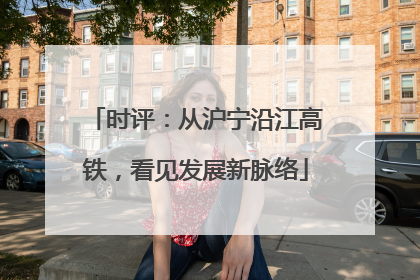 时评：从沪宁沿江高铁，看见发展新脉络