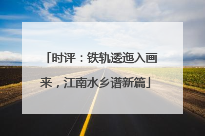 时评：铁轨逶迤入画来，江南水乡谱新篇