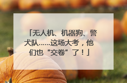 无人机、机器狗、警犬队……这场大考，他们也“交卷”了！