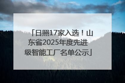 日照17家入选！山东省2025年度先进级智能工厂名单公示