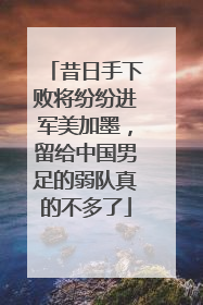 昔日手下败将纷纷进军美加墨，留给中国男足的弱队真的不多了