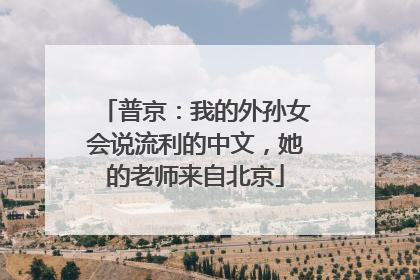 普京：我的外孙女会说流利的中文，她的老师来自北京