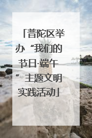 普陀区举办“我们的节日·端午”主题文明实践活动