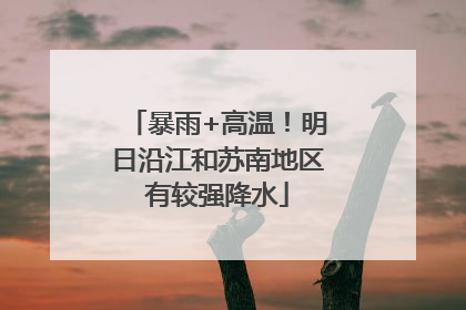 暴雨+高温！明日沿江和苏南地区有较强降水