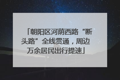朝阳区河荫西路“断头路”全线贯通，周边万余居民出行提速